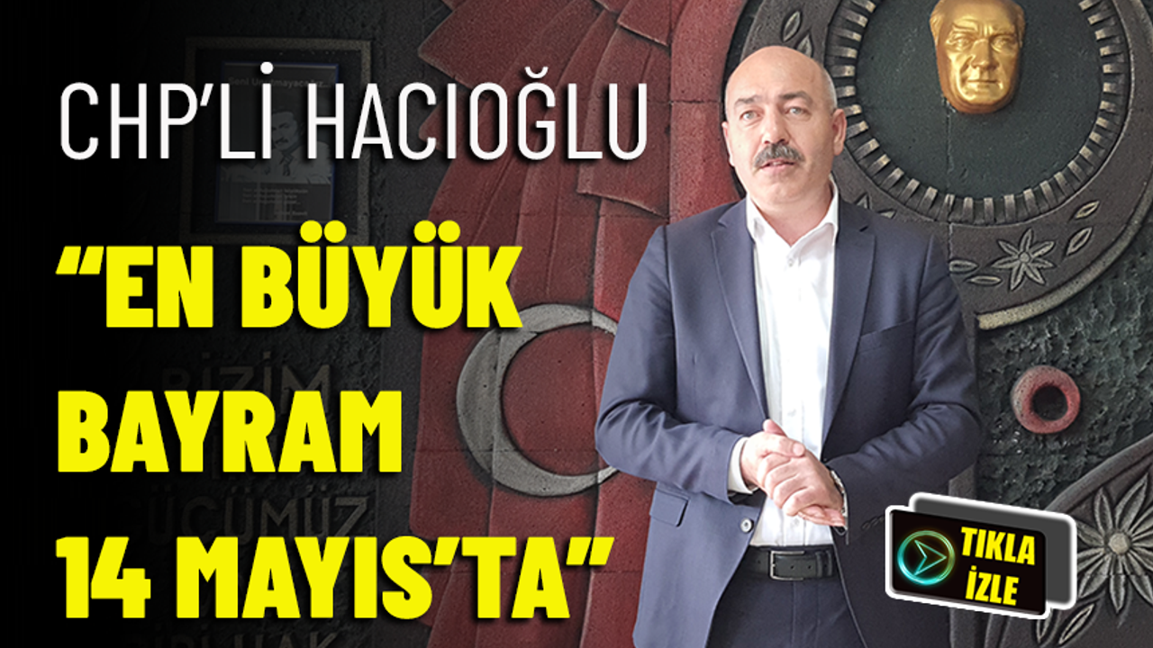 CHP'Lİ HACIOĞLU "EN BÜYÜK BAYRAM 14 MAYIS'TA"