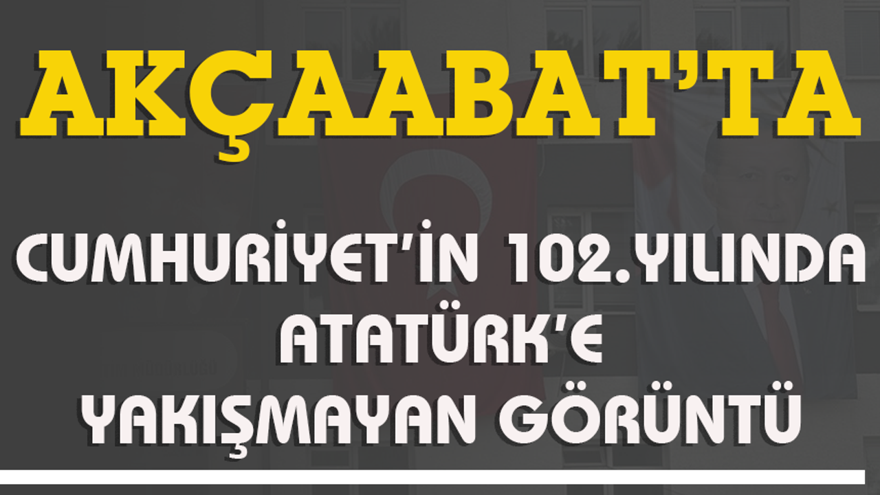 "AKÇAABAT'TA CUMHURİYET'İN 102.YILINDA ATATÜRK'E YAKIŞMAYAN GÖRÜNTÜ"