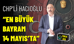 CHP'Lİ HACIOĞLU "EN BÜYÜK BAYRAM 14 MAYIS'TA"