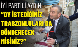 İYİ PARTİLİ AYDIN; “OY İSTEDİĞİNİZ TRABZONLULARI DA GÖNDERECEK MİSİNİZ?”