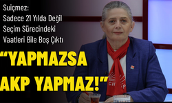 SUİÇMEZ: SADECE 21 YILDA DEĞİL SEÇİM SÜRECİNDEKİ VAATLERİ BİLE BOŞ ÇIKTI