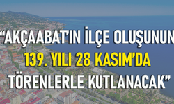 "AKÇAABAT’IN İLÇE OLUŞUNUN 139. YILI 28 KASIM’DA TÖRENLERLE KUTLANACAK"