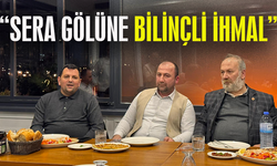 "SERA GÖLÜNE BİLİNÇLİ İHMAL"