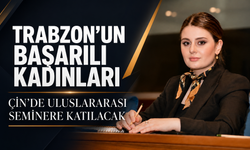 TRABZON'UN BAŞARILI KADINLARI ÇİN'DE ULUSLARARASI SEMİNERE KATILACAK