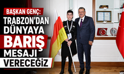 BAŞKAN GENÇ: TRABZON'DAN DÜNYAYA BARIŞ MESAJI VERECEĞİZ