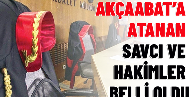 AKÇAABAT’A ATANAN SAVCI VE HAKİMLER BELLİ OLDU