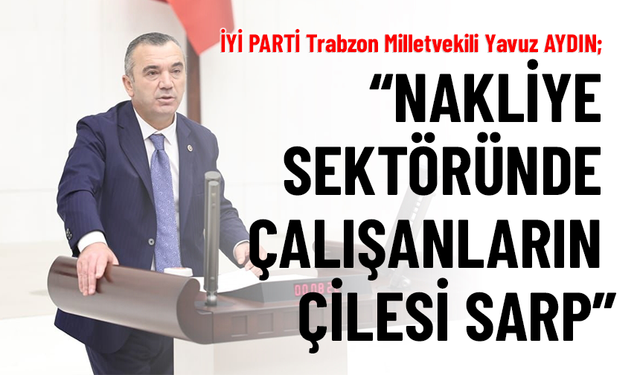 MİLLETVEKİLİ YAVUZ AYDIN “NAKLİYE SEKTÖRÜNDE ÇALIŞANLARIN ÇİLESİ SARP”