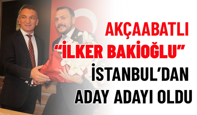 AKÇAABATLI “İLKER BAKİOĞLU”  İSTANBUL’DA ADAY ADAYI OLDU