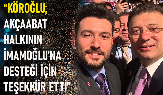 “KÖROĞLU; AKÇAABAT HALKININ İMAMOĞLU’NA DESTEĞİ İÇİN TEŞEKKÜR ETTİ”