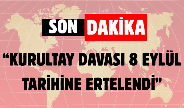 “KURULTAY DAVASI 8 EYLÜL TARİHİNE ERTELENDİ”