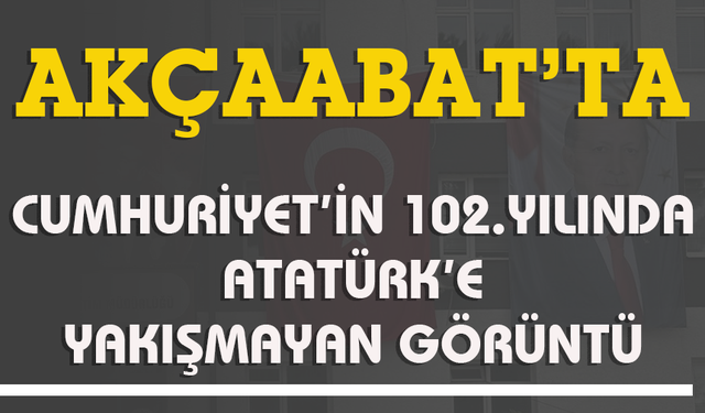 "AKÇAABAT'TA CUMHURİYET'İN 102.YILINDA ATATÜRK'E YAKIŞMAYAN GÖRÜNTÜ"
