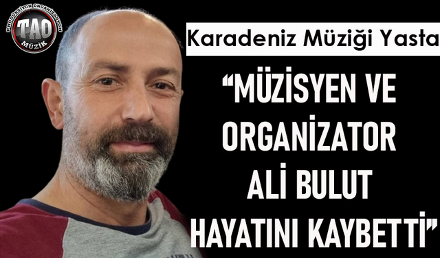 KARADENİZ MÜZİĞİ YASTA “MÜZİSYEN VE ORGANİZATOR ALİ BULUT HAYATINI KAYBETTİ”