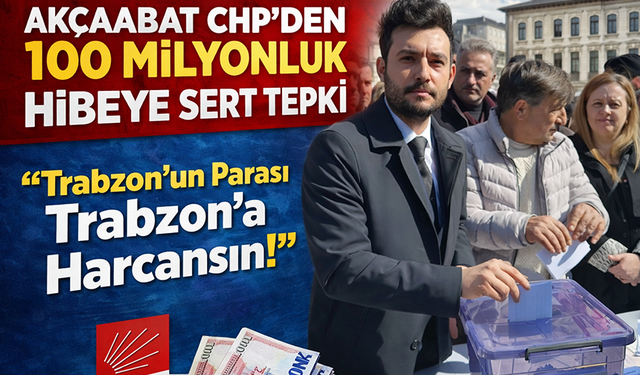 "AKÇAABAT CHP’DEN 100 MİLYONLUK HİBEYE SERT TEPKİ"