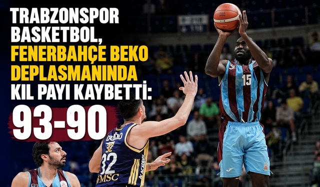 TRABZONSPOR BASKETBOL, FENERBAHÇE BEKO DEPLASMANINDA KIL PAYI KAYBETTİ: 93-90