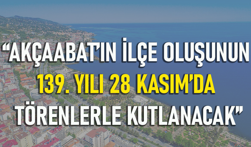 "AKÇAABAT’IN İLÇE OLUŞUNUN 139. YILI 28 KASIM’DA TÖRENLERLE KUTLANACAK"