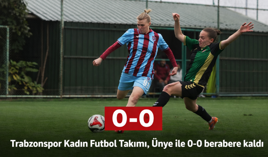 "TRABZONSPOR KADIN FUTBOL TAKIMI, ÜNYE İLE 0-0 BERABERE KALDI"