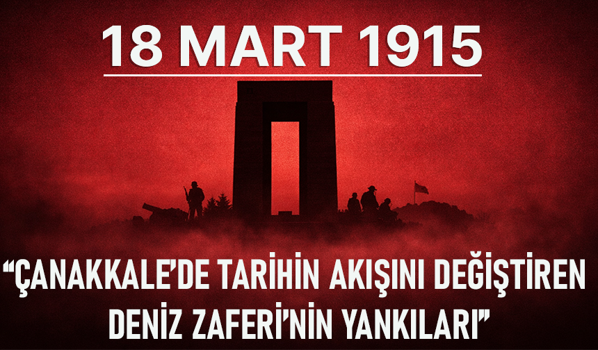18 MART 1915 "ÇANAKKALE’DE TARİHİN AKIŞINI DEĞİŞTİREN DENİZ ZAFERİ’NİN YANKILARI"