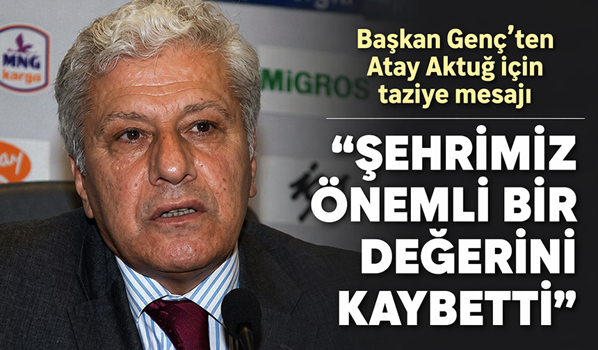 BAŞKAN GENÇ’TEN ATAY AKTUĞ İÇİN TAZİYE MESAJI