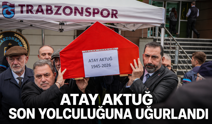 "ATAY AKTUĞ SON YOLCULUĞUNA UĞURLANDI"