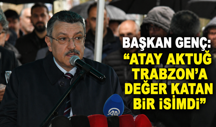 BAŞKAN GENÇ: “ATAY AKTUĞ TRABZON’A DEĞER KATAN BİR İSİMDİ”