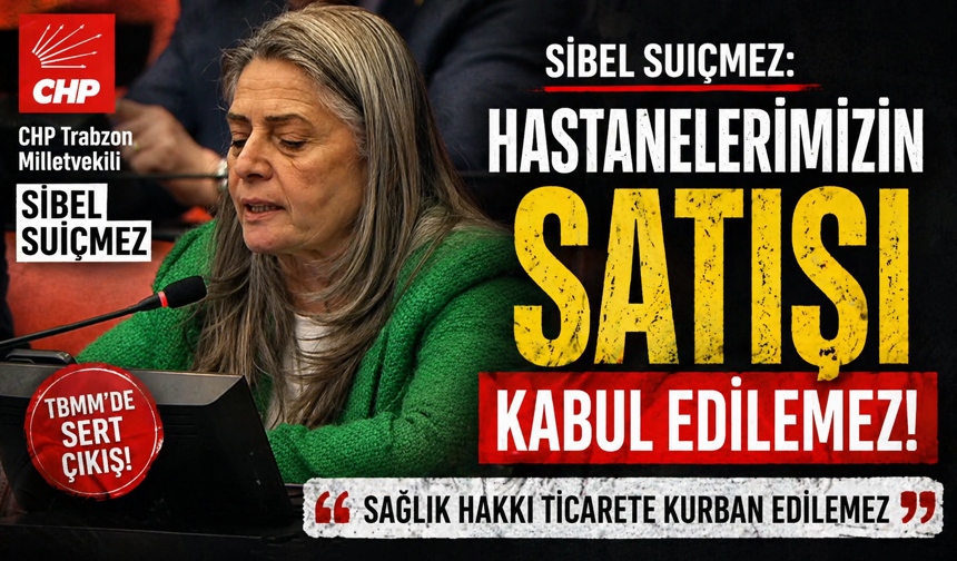 CHP TRABZON MİLLETVEKİLİ SİBEL SUİÇMEZ’DEN TBMM’DE SERT ÇIKIŞ: “HASTANELERİMİZİN SATIŞI KABUL EDİLEMEZ”
