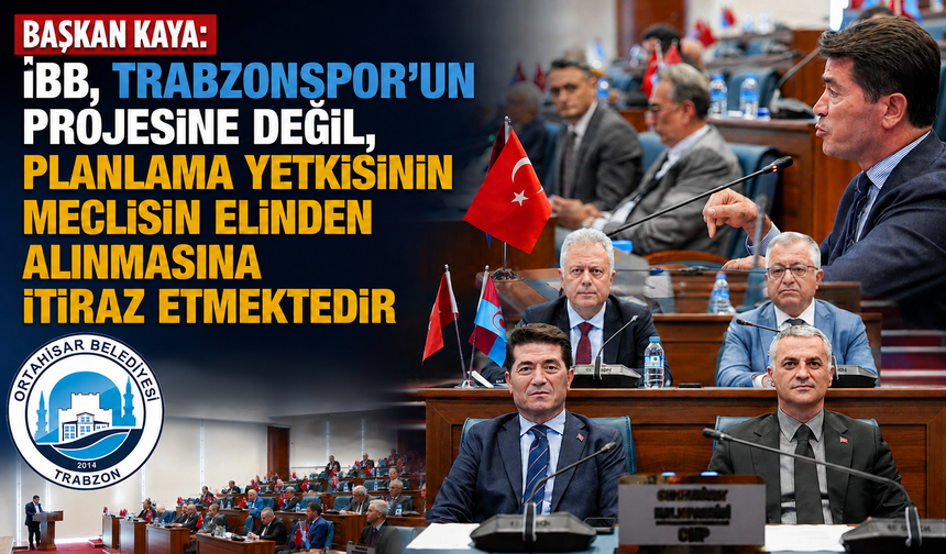 BAŞKAN KAYA: “İBB, TRABZONSPOR’UN PROJESİNE DEĞİL, PLANLAMA YETKİSİNİN MECLİSİN ELİNDEN ALINMASINA İTİRAZ ETMEKTEDİR”