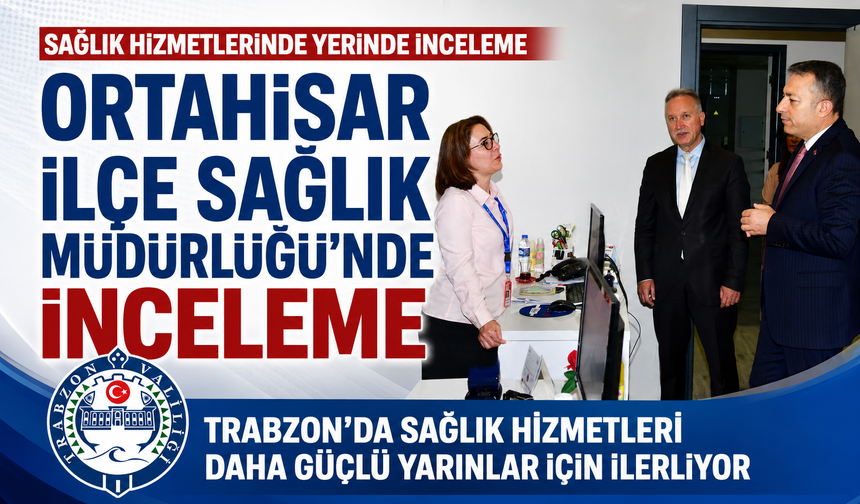 ORTAHİSAR İLÇE SAĞLIK MÜDÜRLÜĞÜ’NDE İNCELEME