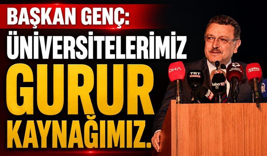 BAŞKAN GENÇ: ÜNİVERSİTELERİMİZ GURUR KAYNAĞIMIZ