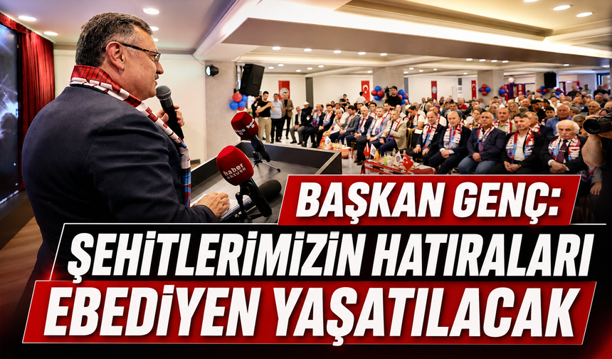 BAŞKAN GENÇ: ŞEHİTLERİMİZİN HATIRALARI EBEDİYEN YAŞATILACAK