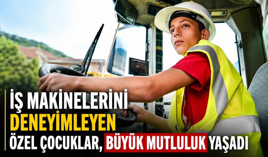 İŞ MAKİNELERİNİ DENEYİMLEYEN ÖZEL ÇOCUKLAR, BÜYÜK MUTLULUK YAŞADI