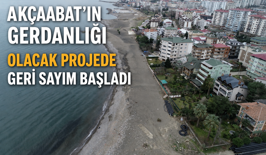 AKÇAABAT’IN GERDANLIĞI OLACAK PROJEDE GERİ SAYIM BAŞLADI