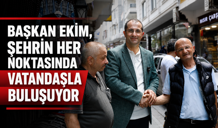 BAŞKAN EKİM, ŞEHRİN HER NOKTASINDA VATANDAŞLA BULUŞUYOR