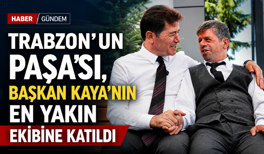 TRABZON’UN PAŞA’SI, BAŞKAN KAYA’NIN EN YAKIN EKİBİNE KATILDI