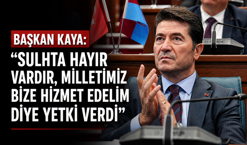 BAŞKAN KAYA: “SULHTA HAYIR VARDIR, MİLLETİMİZ BİZE HİZMET EDELİM DİYE YETKİ VERDİ”