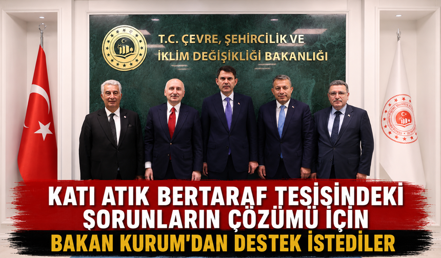 KATI ATIK BERTARAF TESİSİNDEKİ SORUNLARIN ÇÖZÜMÜ İÇİN BAKAN KURUM'DAN DESTEK İSTEDİLER