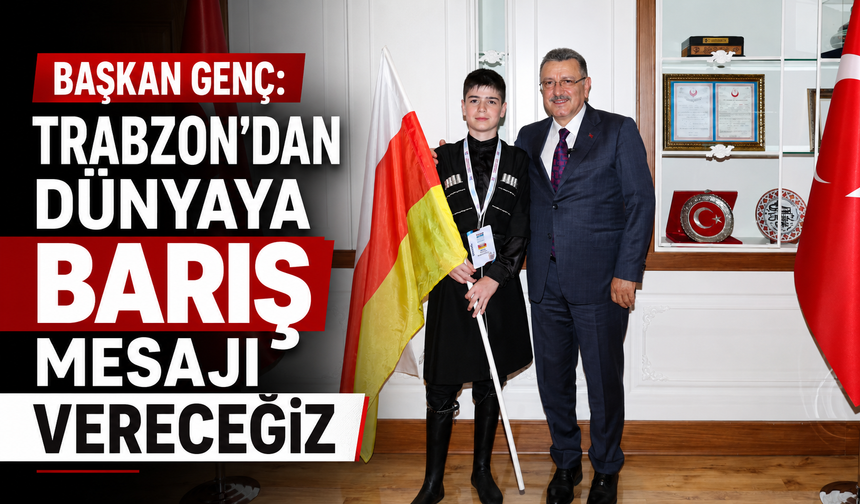 BAŞKAN GENÇ: TRABZON'DAN DÜNYAYA BARIŞ MESAJI VERECEĞİZ